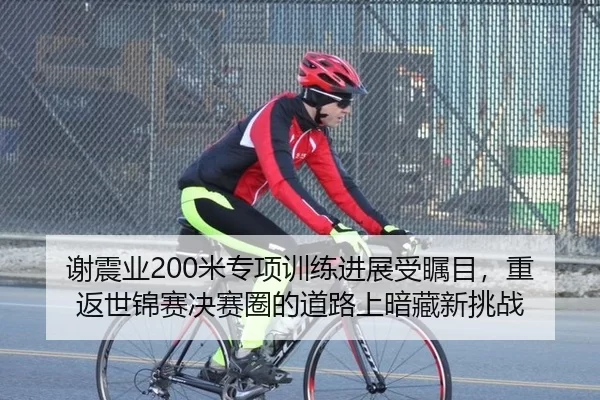 谢震业200米专项训练进展受瞩目，重返世锦赛决赛圈的道路上暗藏新挑战